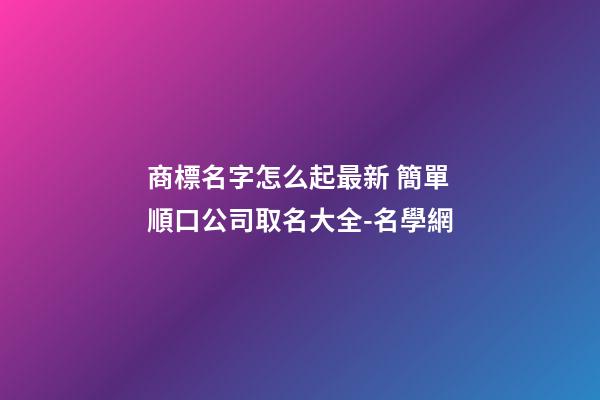 商標名字怎么起最新 簡單順口公司取名大全-名學網-第1張-公司起名-玄機派